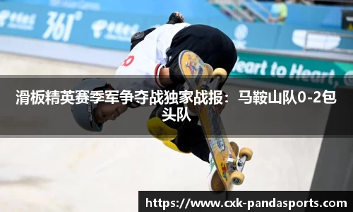 滑板精英赛季军争夺战独家战报：马鞍山队0-2包头队