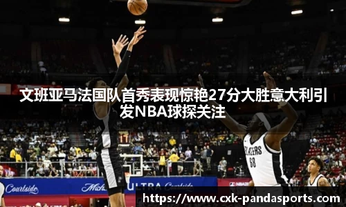 文班亚马法国队首秀表现惊艳27分大胜意大利引发NBA球探关注